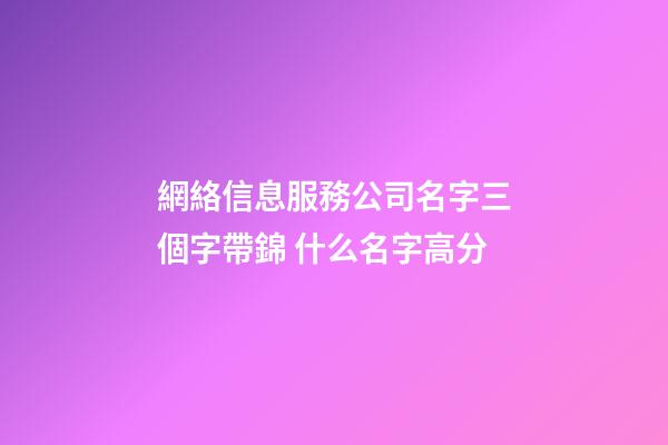 網絡信息服務公司名字三個字帶錦 什么名字高分-第1張-公司起名-玄機派